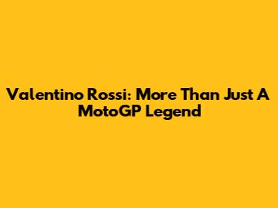 Valentino Rossi: More Than Just A MotoGP Legend