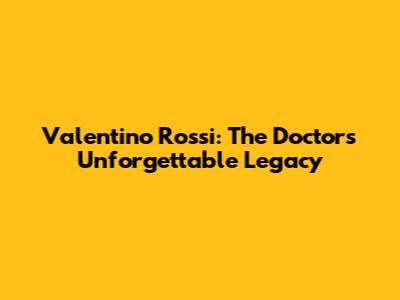 Valentino Rossi: The Doctor's Unforgettable Legacy