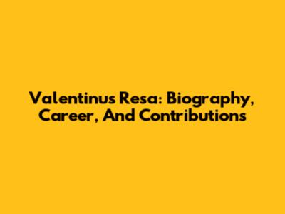 Valentinus Resa: Biography, Career, And Contributions