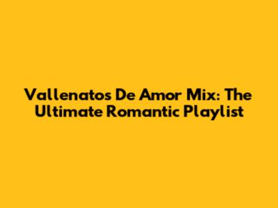 Vallenatos De Amor Mix: The Ultimate Romantic Playlist