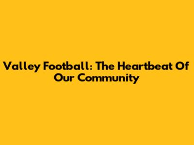 Valley Football: The Heartbeat Of Our Community
