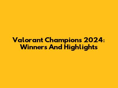 Valorant Champions 2024: Winners And Highlights