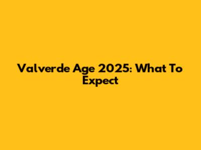 Valverde Age 2025: What To Expect