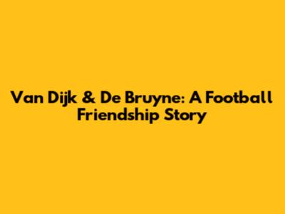 Van Dijk & De Bruyne: A Football Friendship Story