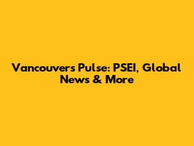 Vancouver's Pulse: PSEI, Global News & More