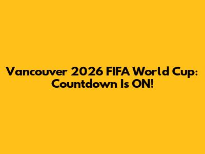 Vancouver 2026 FIFA World Cup: Countdown Is ON!
