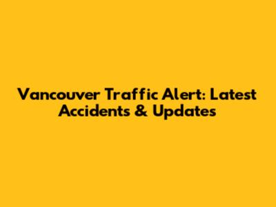 Vancouver Traffic Alert: Latest Accidents & Updates
