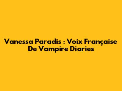 Vanessa Paradis : Voix Française De Vampire Diaries