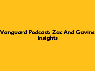 Vanguard Podcast: Zac And Gavin's Insights