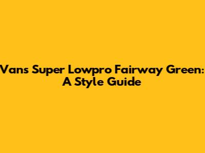 Vans Super Lowpro Fairway Green: A Style Guide