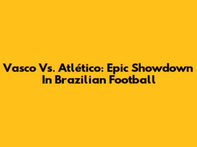 Vasco Vs. Atlético: Epic Showdown In Brazilian Football