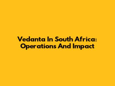 Vedanta In South Africa: Operations And Impact