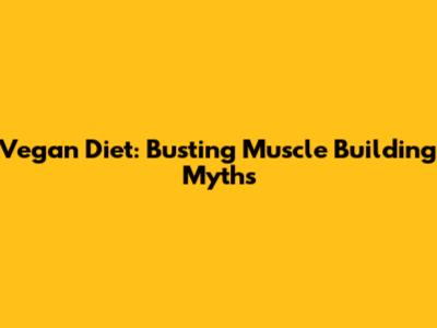 Vegan Diet: Busting Muscle Building Myths