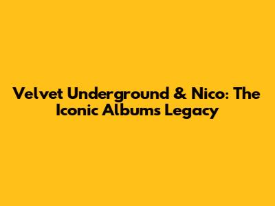 Velvet Underground & Nico: The Iconic Album's Legacy