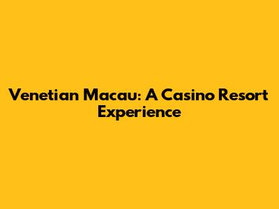 Venetian Macau: A Casino Resort Experience