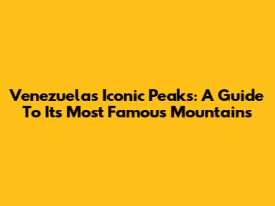 Venezuela's Iconic Peaks: A Guide To Its Most Famous Mountains