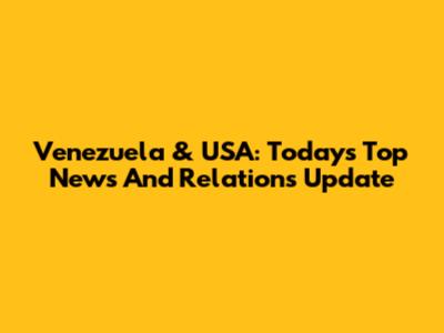 Venezuela & USA: Today's Top News And Relations Update