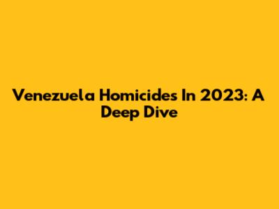 Venezuela Homicides In 2023: A Deep Dive