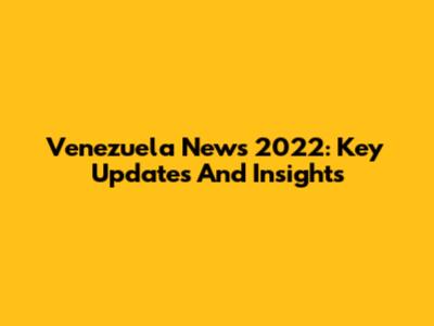Venezuela News 2022: Key Updates And Insights