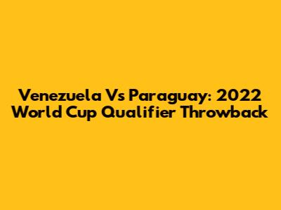Venezuela Vs Paraguay: 2022 World Cup Qualifier Throwback