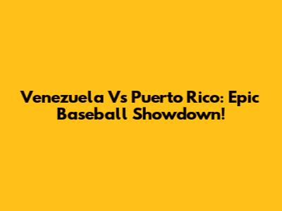 Venezuela Vs Puerto Rico: Epic Baseball Showdown!