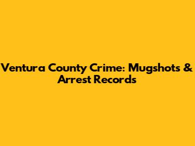 Ventura County Crime: Mugshots & Arrest Records