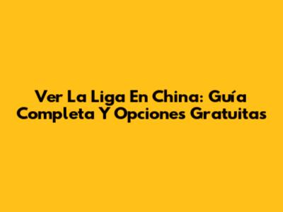 Ver La Liga En China: Guía Completa Y Opciones Gratuitas
