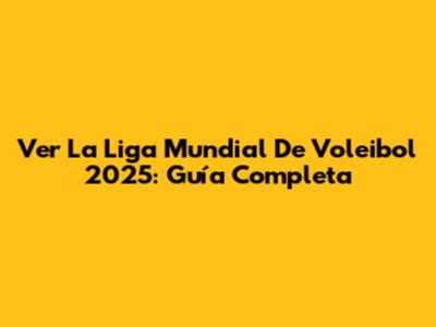 Ver La Liga Mundial De Voleibol 2025: Guía Completa