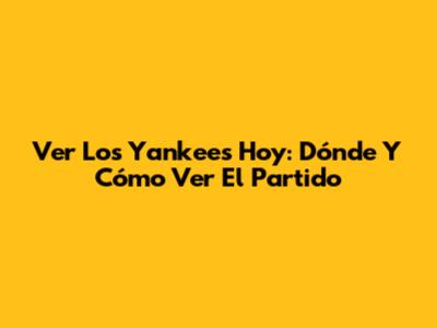 Ver Los Yankees Hoy: Dónde Y Cómo Ver El Partido