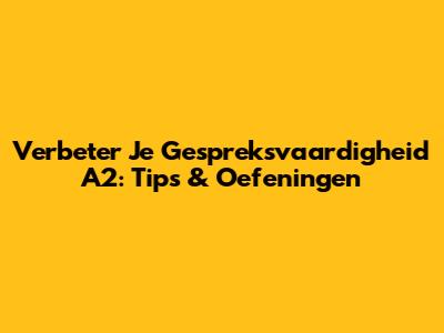 Verbeter Je Gespreksvaardigheid A2: Tips & Oefeningen