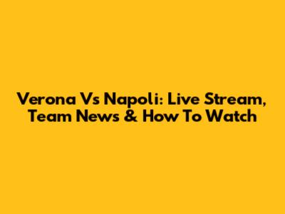 Verona Vs Napoli: Live Stream, Team News & How To Watch