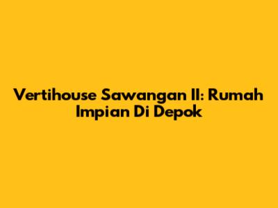 Vertihouse Sawangan II: Rumah Impian Di Depok