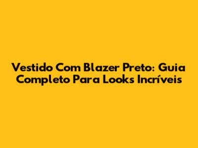Vestido Com Blazer Preto: Guia Completo Para Looks Incríveis