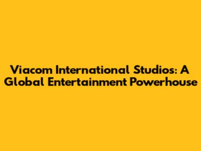 Viacom International Studios: A Global Entertainment Powerhouse