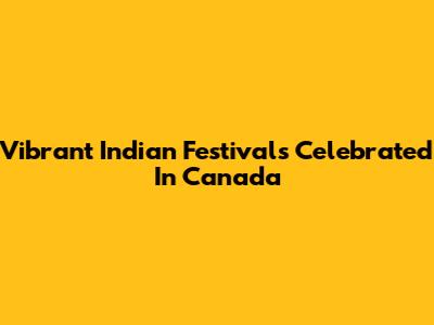 Vibrant Indian Festivals Celebrated In Canada