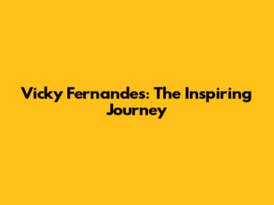 Vicky Fernandes: The Inspiring Journey