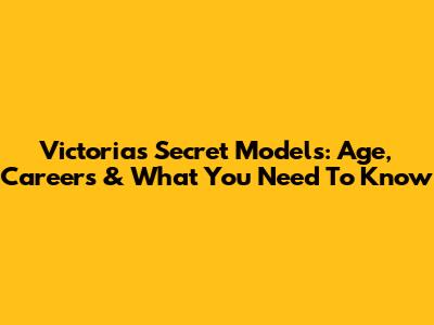 Victoria's Secret Models: Age, Careers & What You Need To Know