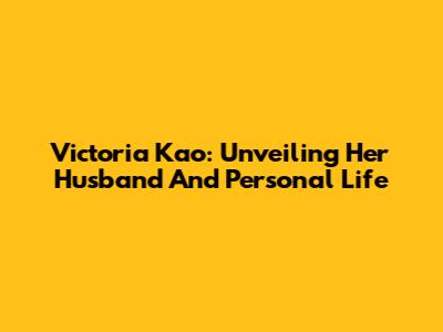 Victoria Kao: Unveiling Her Husband And Personal Life