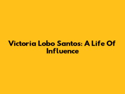 Victoria Lobo Santos: A Life Of Influence