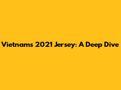 Vietnam's 2021 Jersey: A Deep Dive