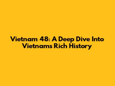 Vietnam 48: A Deep Dive Into Vietnam's Rich History