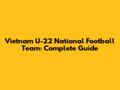 Vietnam U-22 National Football Team: Complete Guide
