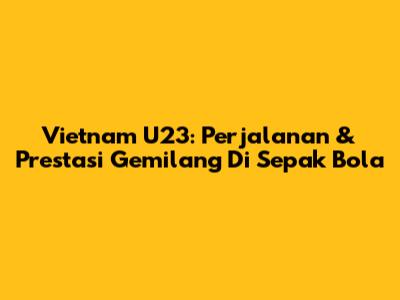 Vietnam U23: Perjalanan & Prestasi Gemilang Di Sepak Bola