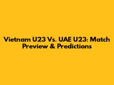 Vietnam U23 Vs. UAE U23: Match Preview & Predictions