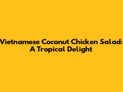 Vietnamese Coconut Chicken Salad: A Tropical Delight