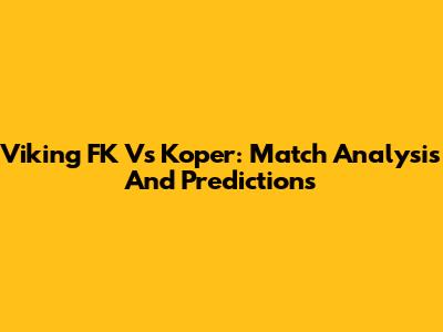 Viking FK Vs Koper: Match Analysis And Predictions