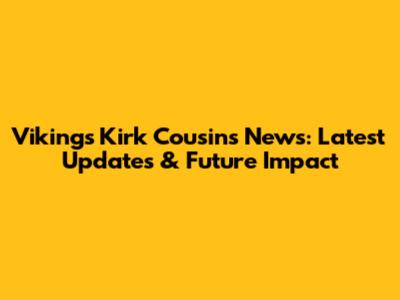 Vikings Kirk Cousins News: Latest Updates & Future Impact