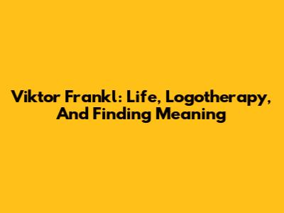 Viktor Frankl: Life, Logotherapy, And Finding Meaning