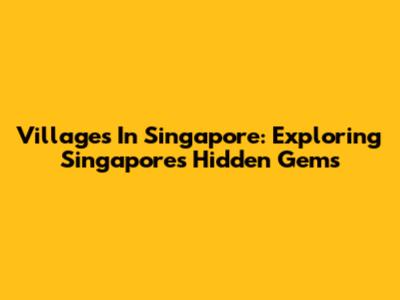 Villages In Singapore: Exploring Singapore's Hidden Gems