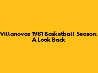 Villanova's 1981 Basketball Season: A Look Back